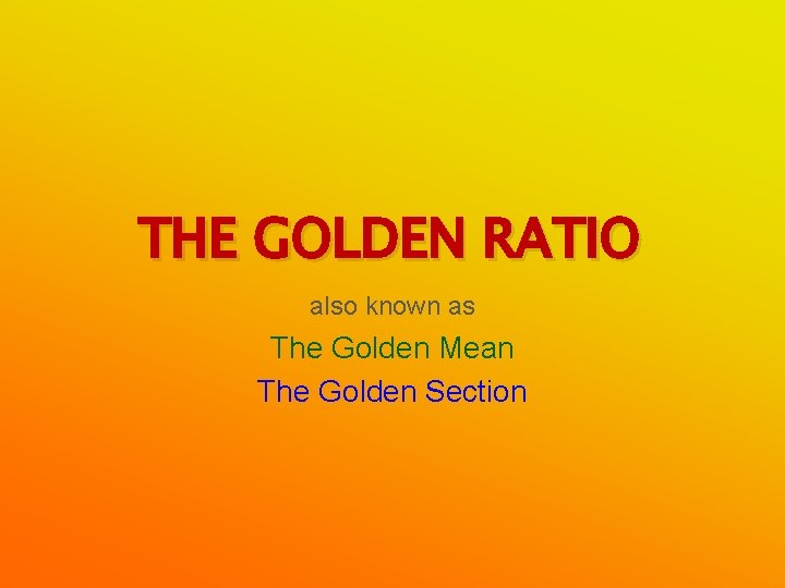 THE GOLDEN RATIO also known as The Golden Mean The Golden Section 