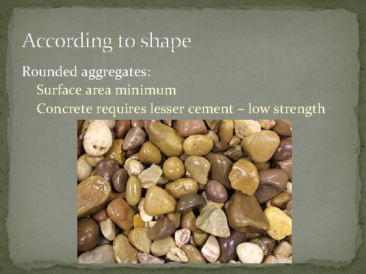 According to shape Rounded aggregates: Surface area minimum Concrete requires lesser cement – low