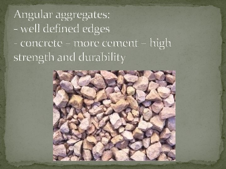 Angular aggregates: - well defined edges - concrete – more cement – high strength