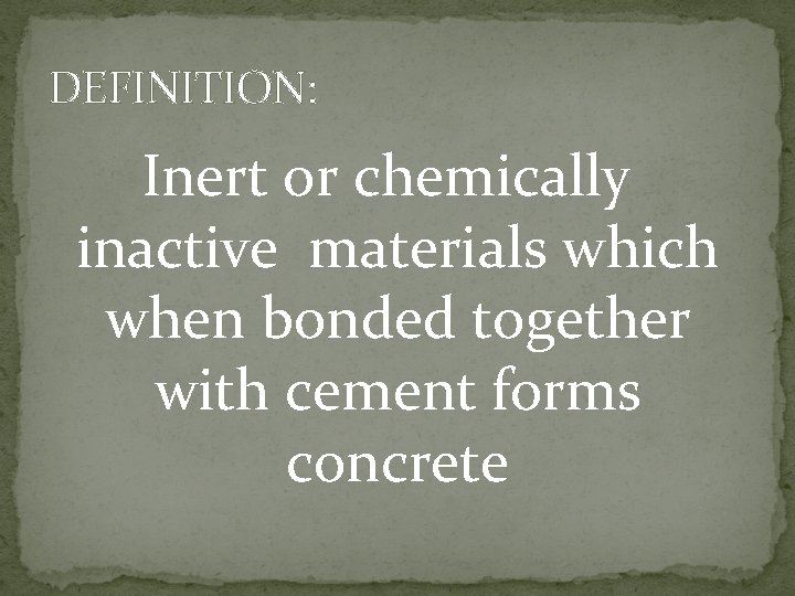 DEFINITION: Inert or chemically inactive materials which when bonded together with cement forms concrete