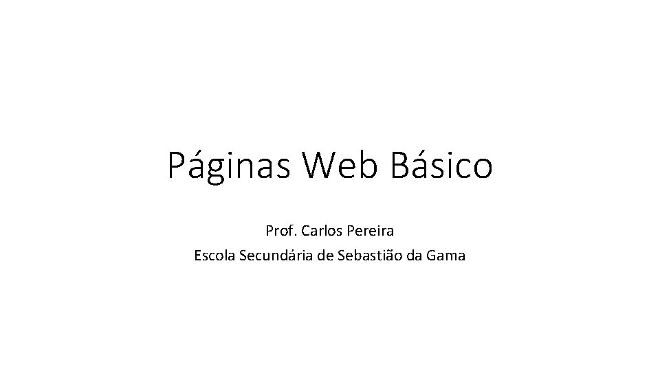 Páginas Web Básico Prof. Carlos Pereira Escola Secundária de Sebastião da Gama 