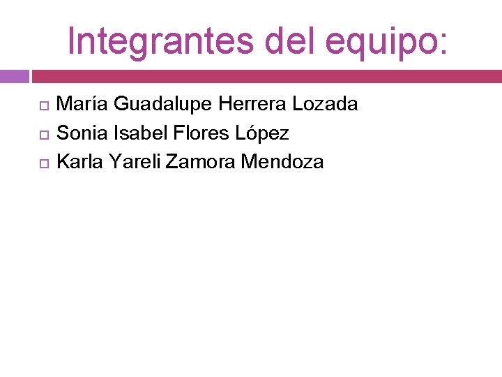 Integrantes del equipo: María Guadalupe Herrera Lozada Sonia Isabel Flores López Karla Yareli Zamora