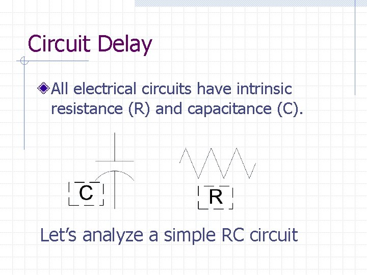 Circuit Delay All electrical circuits have intrinsic resistance (R) and capacitance (C). Let’s analyze