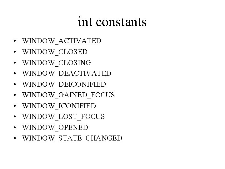 int constants • • • WINDOW_ACTIVATED WINDOW_CLOSING WINDOW_DEACTIVATED WINDOW_DEICONIFIED WINDOW_GAINED_FOCUS WINDOW_ICONIFIED WINDOW_LOST_FOCUS WINDOW_OPENED WINDOW_STATE_CHANGED