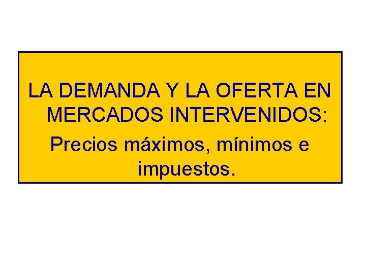 LA DEMANDA Y LA OFERTA EN MERCADOS INTERVENIDOS: Precios máximos, mínimos e impuestos. 