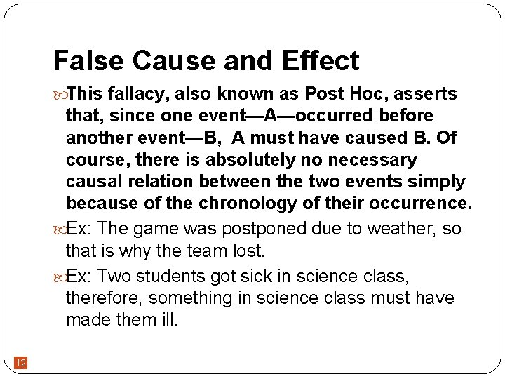 False Cause and Effect This fallacy, also known as Post Hoc, asserts that, since