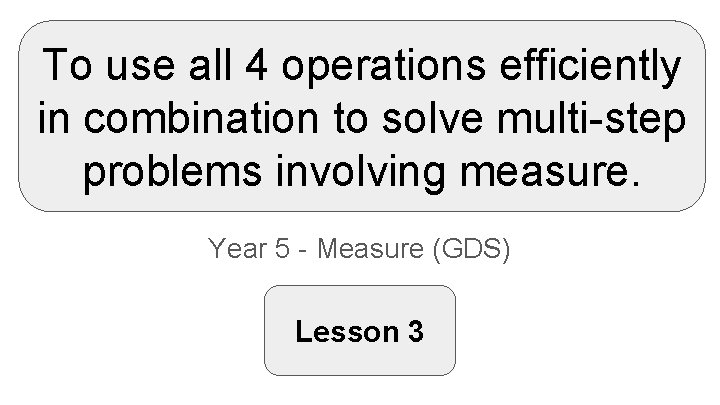 To use all 4 operations efficiently in combination to solve multi-step problems involving measure.