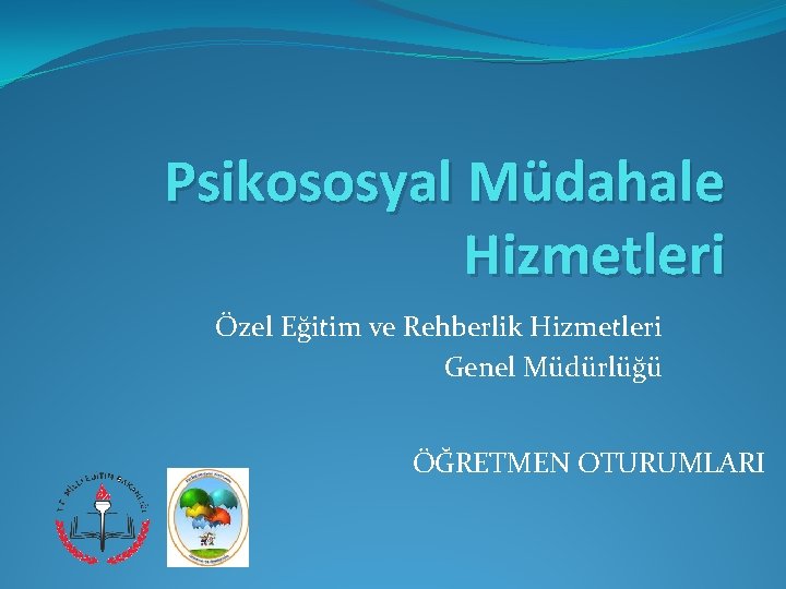 Psikososyal Müdahale Hizmetleri Özel Eğitim ve Rehberlik Hizmetleri Genel Müdürlüğü ÖĞRETMEN OTURUMLARI 