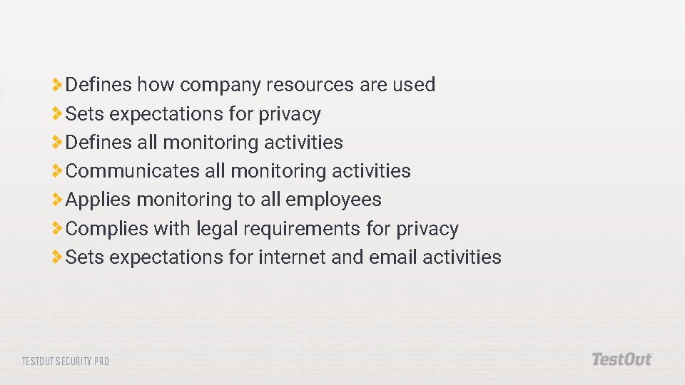 Defines how company resources are used Sets expectations for privacy Defines all monitoring activities