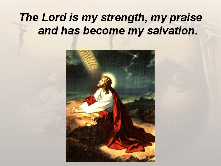 The Lord is my strength, my praise and has become my salvation. 