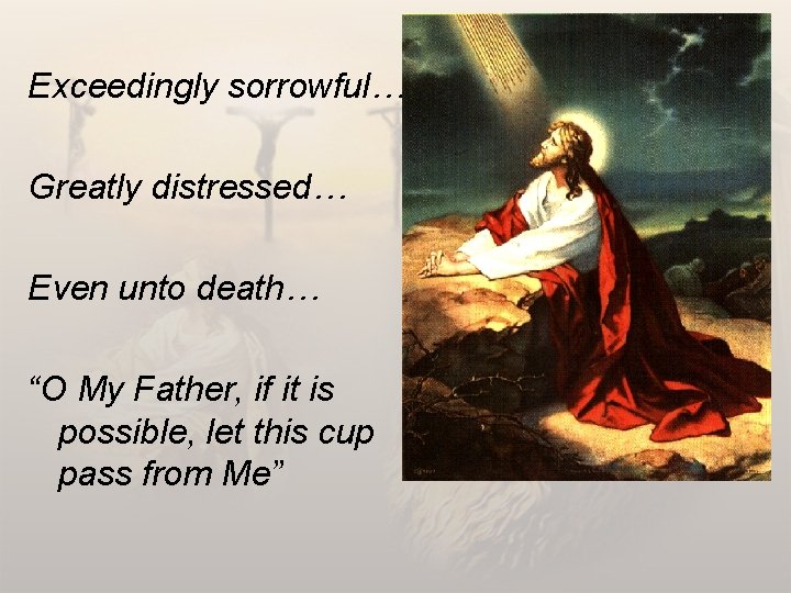 Exceedingly sorrowful… Greatly distressed… Even unto death… “O My Father, if it is possible,