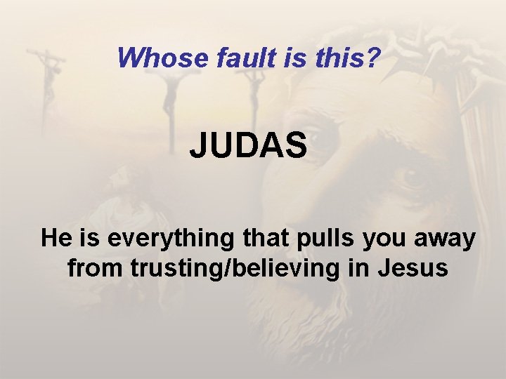 Whose fault is this? JUDAS He is everything that pulls you away from trusting/believing