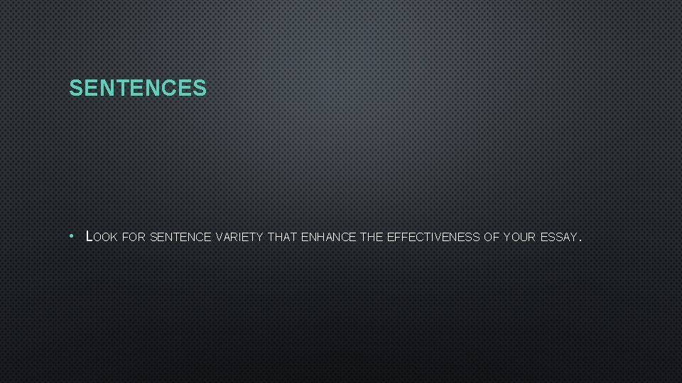 SENTENCES • LOOK FOR SENTENCE VARIETY THAT ENHANCE THE EFFECTIVENESS OF YOUR ESSAY. 