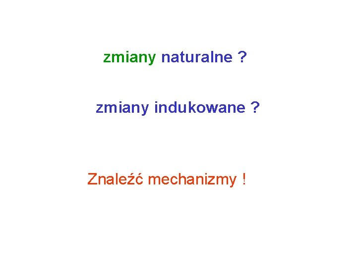 zmiany naturalne ? zmiany indukowane ? Znaleźć mechanizmy ! 