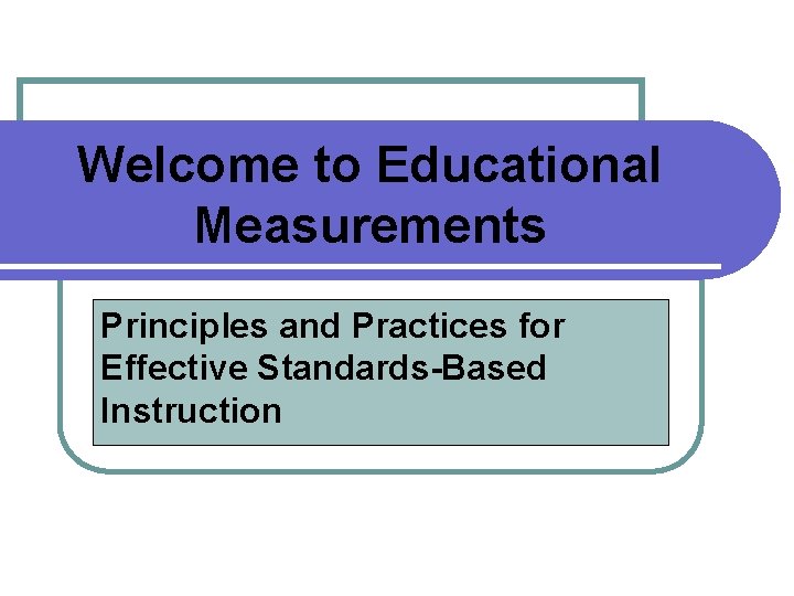 Welcome to Educational Measurements Principles and Practices for Effective Standards-Based Instruction 