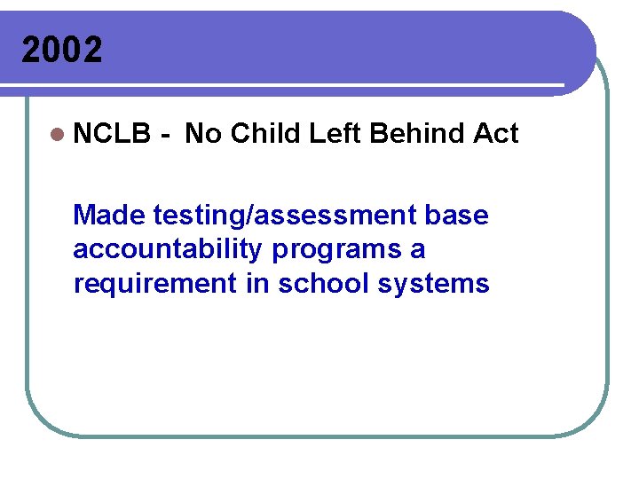 2002 l NCLB - No Child Left Behind Act Made testing/assessment base accountability programs