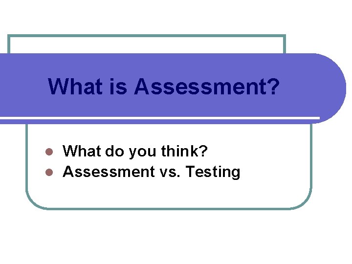 What is Assessment? What do you think? l Assessment vs. Testing l 