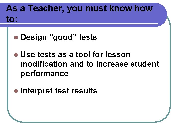 As a Teacher, you must know how to: l Design “good” tests l Use