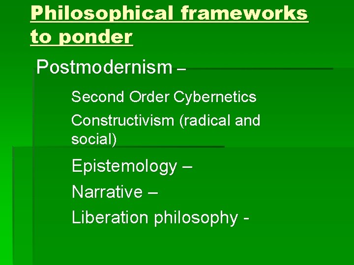 Philosophical frameworks to ponder Postmodernism – Second Order Cybernetics Constructivism (radical and social) Epistemology