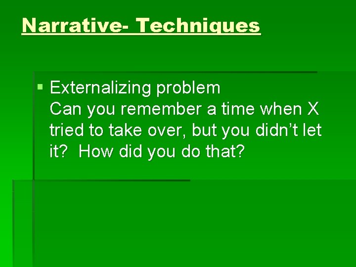 Narrative- Techniques § Externalizing problem Can you remember a time when X tried to