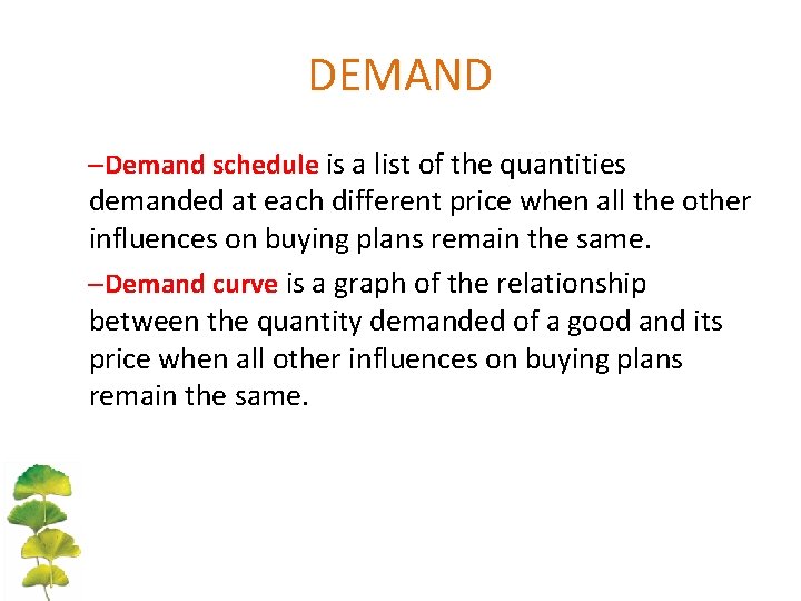 DEMAND –Demand schedule is a list of the quantities demanded at each different price DEMAND –Demand schedule is a list of the quantities demanded at each different price