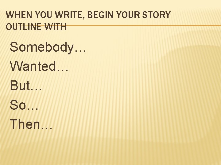 WHEN YOU WRITE, BEGIN YOUR STORY OUTLINE WITH Somebody… Wanted… But… So… Then… 