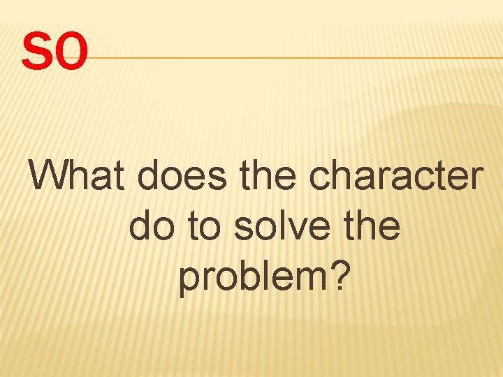 SO What does the character do to solve the problem? 