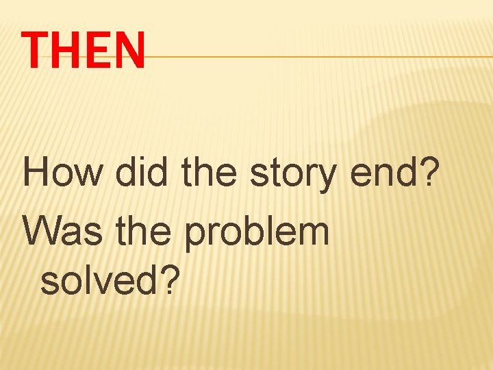 THEN How did the story end? Was the problem solved? 