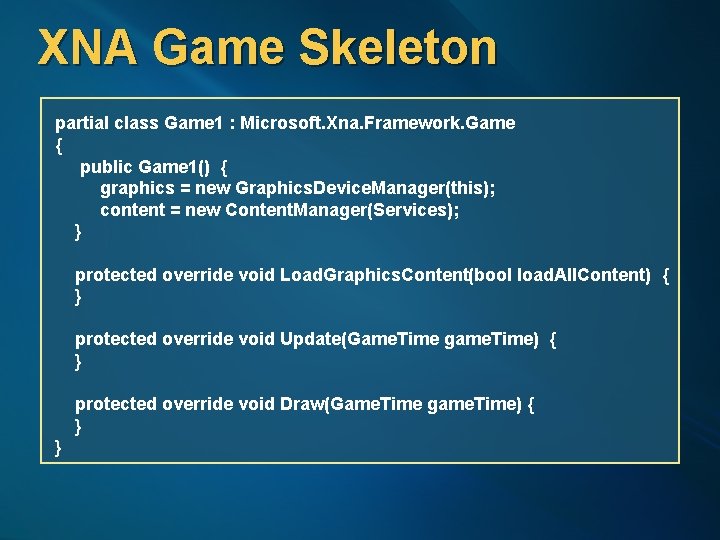 XNA Game Skeleton partial class Game 1 : Microsoft. Xna. Framework. Game { public