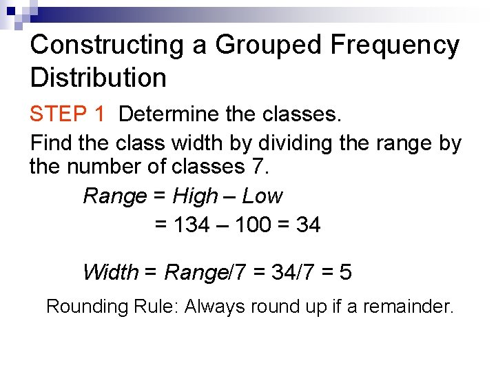 Constructing a Grouped Frequency Distribution STEP 1 Determine the classes. Find the class width