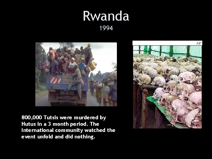 Rwanda 1994 800, 000 Tutsis were murdered by Hutus in a 3 month period.