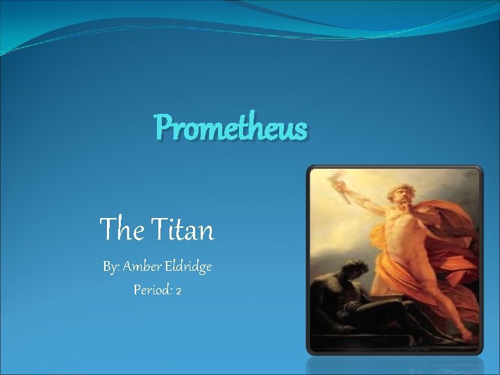 Prometheus The Titan By: Amber Eldridge Period: 2 