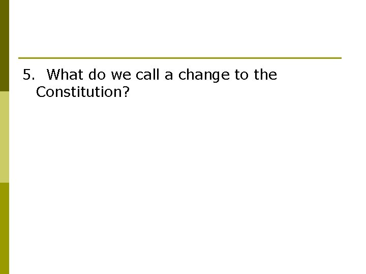 5. What do we call a change to the Constitution? 