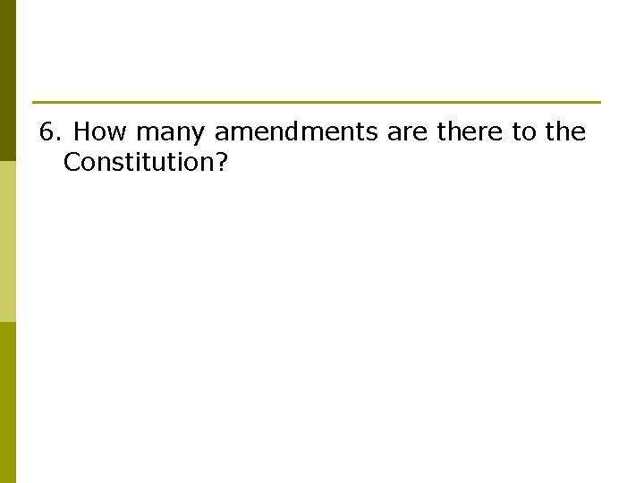6. How many amendments are there to the Constitution? 