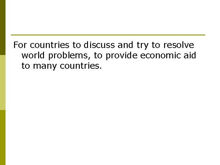 For countries to discuss and try to resolve world problems, to provide economic aid
