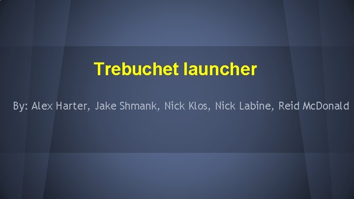 Trebuchet launcher By: Alex Harter, Jake Shmank, Nick Klos, Nick Labine, Reid Mc. Donald