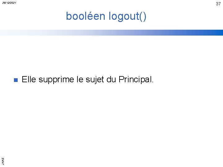 26/12/2021 37 booléen logout() JAAS n Elle supprime le sujet du Principal. 