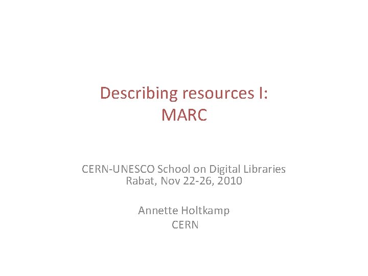 Describing resources I: MARC CERN-UNESCO School on Digital Libraries Rabat, Nov 22 -26, 2010
