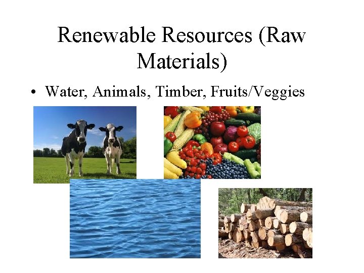 Renewable Resources (Raw Materials) • Water, Animals, Timber, Fruits/Veggies 
