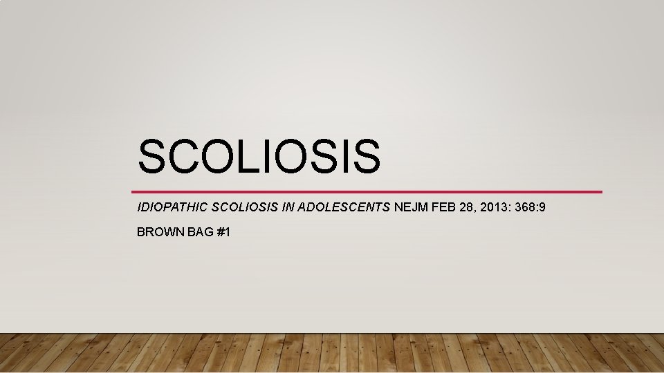 SCOLIOSIS IDIOPATHIC SCOLIOSIS IN ADOLESCENTS NEJM FEB 28, 2013: 368: 9 BROWN BAG #1