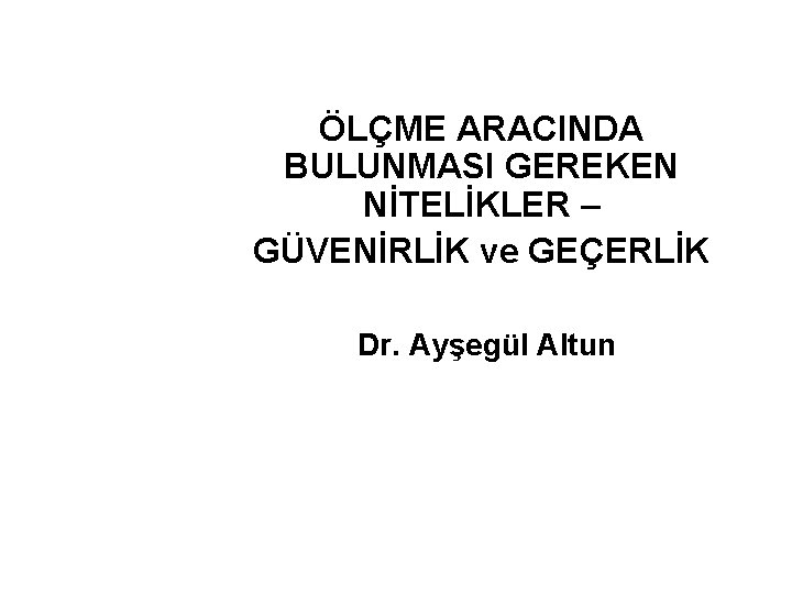 ÖLÇME ARACINDA BULUNMASI GEREKEN NİTELİKLER – GÜVENİRLİK ve GEÇERLİK Dr. Ayşegül Altun 