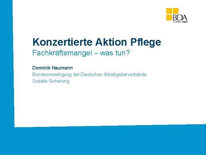 Konzertierte Aktion Pflege Fachkräftemangel – was tun? Dominik Naumann Bundesvereinigung der Deutschen Arbeitgeberverbände Soziale