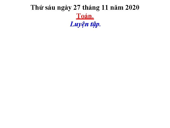 Thứ sáu ngày 27 tháng 11 năm 2020 Toán. Luyện tập. 