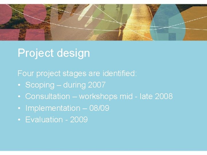 Project design Four project stages are identified: • Scoping – during 2007 • Consultation