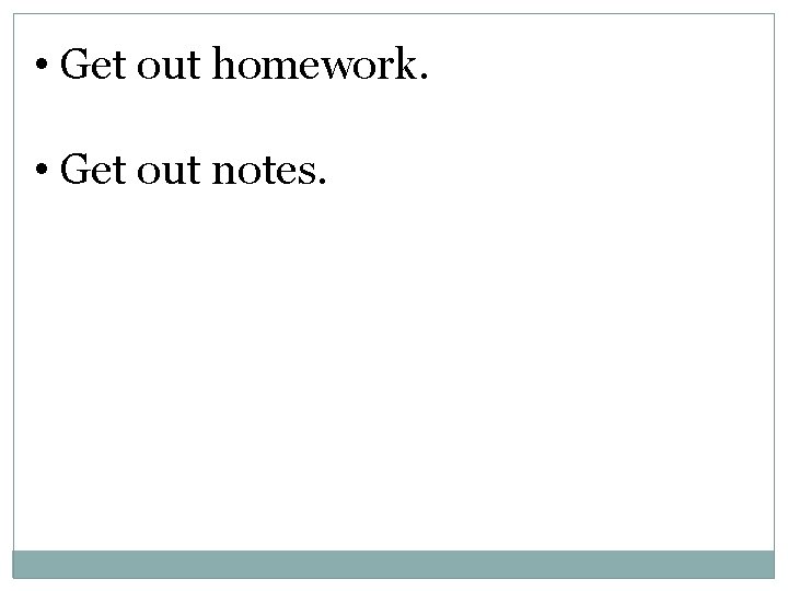  • Get out homework. • Get out notes. 