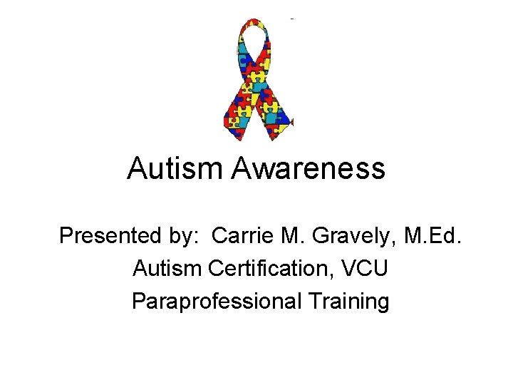 Autism Awareness Presented by: Carrie M. Gravely, M. Ed. Autism Certification, VCU Paraprofessional Training