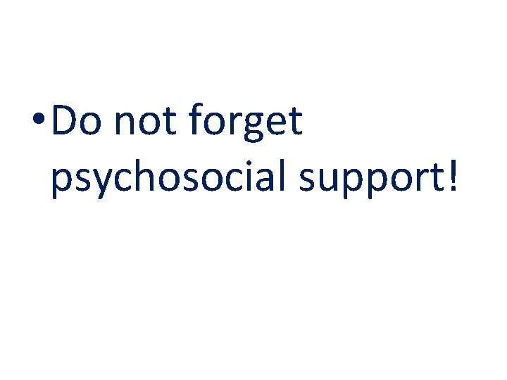  • Do not forget psychosocial support! 