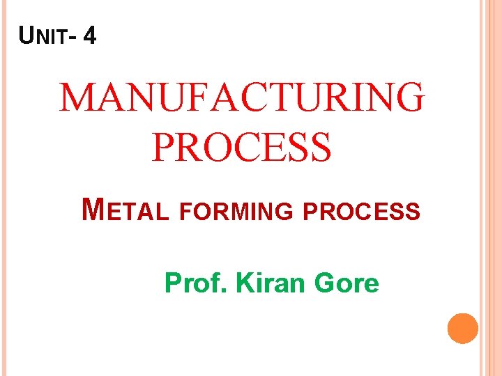 UNIT- 4 MANUFACTURING PROCESS METAL FORMING PROCESS Prof. Kiran Gore 
