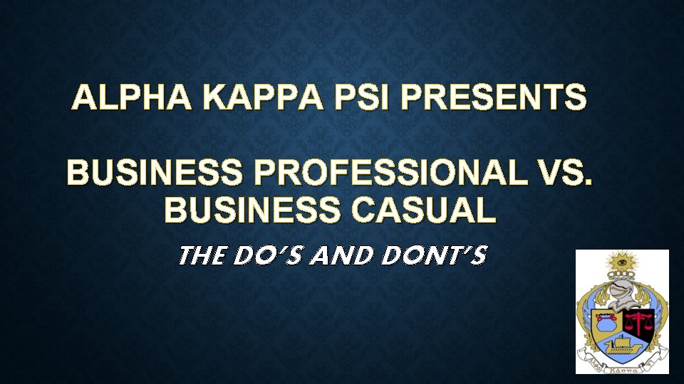 ALPHA KAPPA PSI PRESENTS BUSINESS PROFESSIONAL VS. BUSINESS CASUAL THE DO’S AND DONT’S 