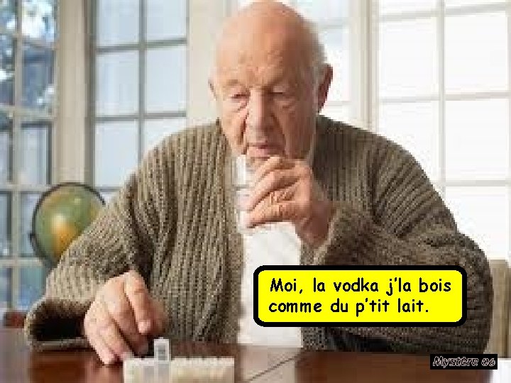 Moi, la vodka j’la bois comme du p’tit lait. 